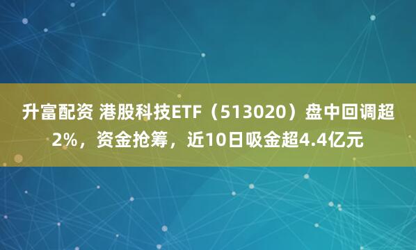 升富配资 港股科技ETF（513020）盘中回调超2%，资金抢筹，近10日吸金超4.4亿元
