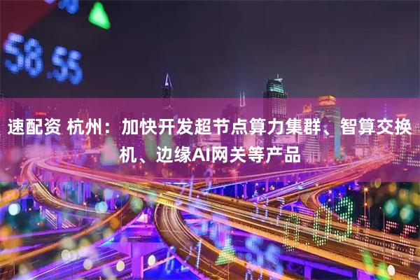 速配资 杭州：加快开发超节点算力集群、智算交换机、边缘AI网关等产品