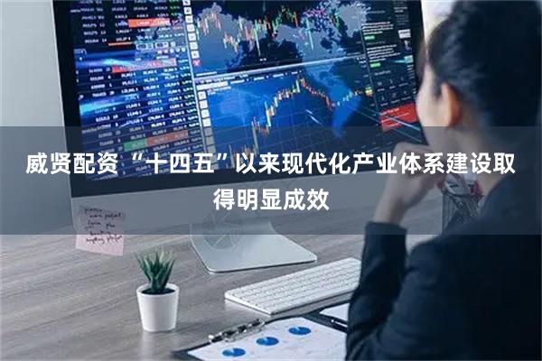 威贤配资 “十四五”以来现代化产业体系建设取得明显成效