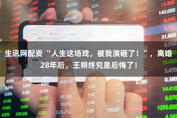 生讯网配资 “人生这场戏，被我演砸了！”，离婚28年后，王朔终究是后悔了！