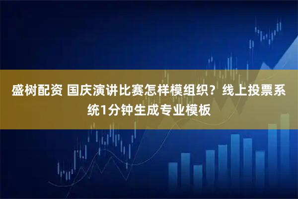 盛树配资 国庆演讲比赛怎样模组织？线上投票系统1分钟生成专业模板
