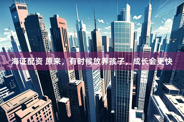 海证配资 原来，有时候放养孩子，成长会更快