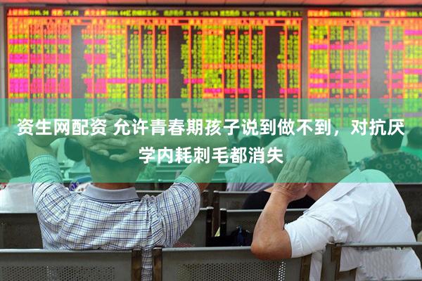 资生网配资 允许青春期孩子说到做不到，对抗厌学内耗刺毛都消失