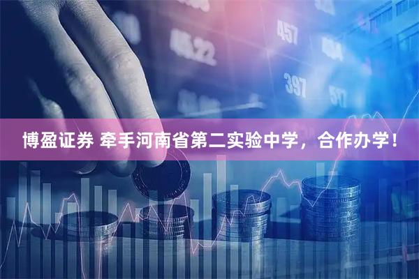 博盈证券 牵手河南省第二实验中学，合作办学！