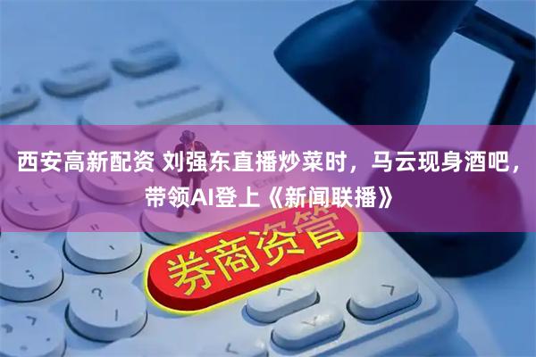 西安高新配资 刘强东直播炒菜时，马云现身酒吧，带领AI登上《新闻联播》
