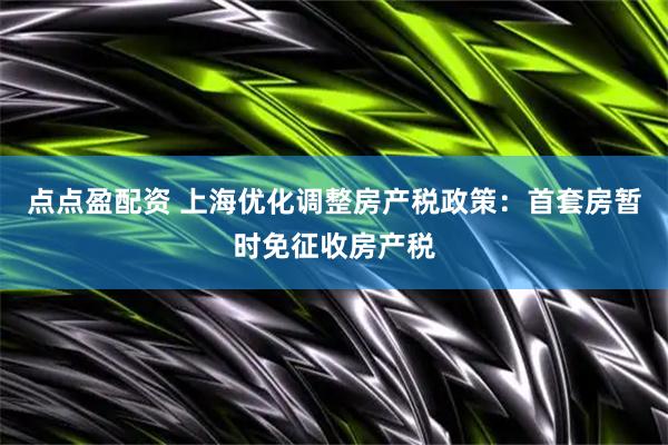 点点盈配资 上海优化调整房产税政策：首套房暂时免征收房产税