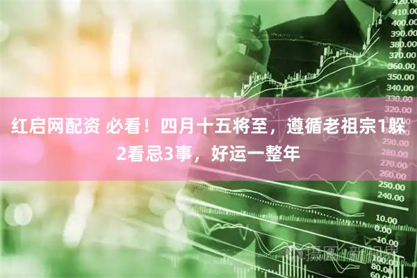 红启网配资 必看！四月十五将至，遵循老祖宗1躲2看忌3事，好运一整年