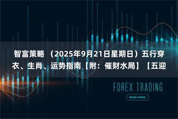 智富策略 （2025年9月21日星期日）五行穿衣、生肖、运势指南【附：催财水局】【五迎