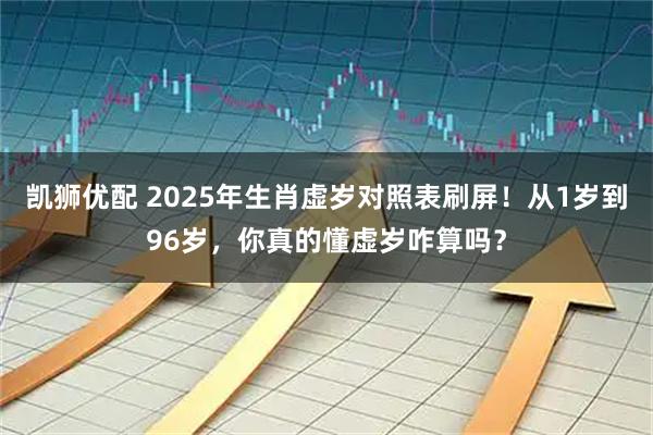 凯狮优配 2025年生肖虚岁对照表刷屏！从1岁到96岁，你真的懂虚岁咋算吗？