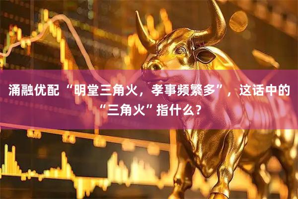 涌融优配 “明堂三角火，孝事频繁多”，这话中的“三角火”指什么？