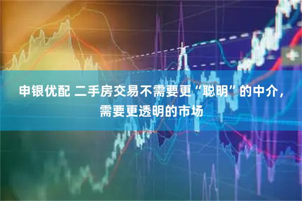 申银优配 二手房交易不需要更“聪明”的中介，需要更透明的市场
