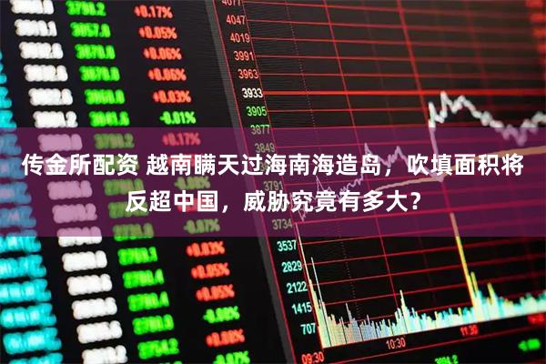 传金所配资 越南瞒天过海南海造岛，吹填面积将反超中国，威胁究竟有多大？