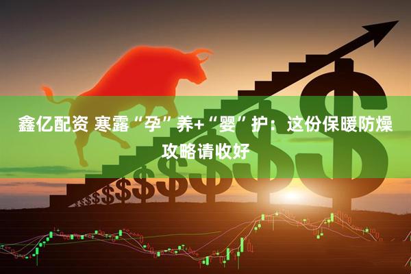 鑫亿配资 寒露“孕”养+“婴”护：这份保暖防燥攻略请收好