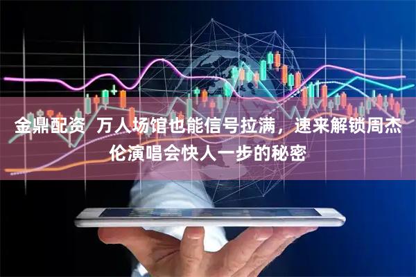 金鼎配资  万人场馆也能信号拉满，速来解锁周杰伦演唱会快人一步的秘密
