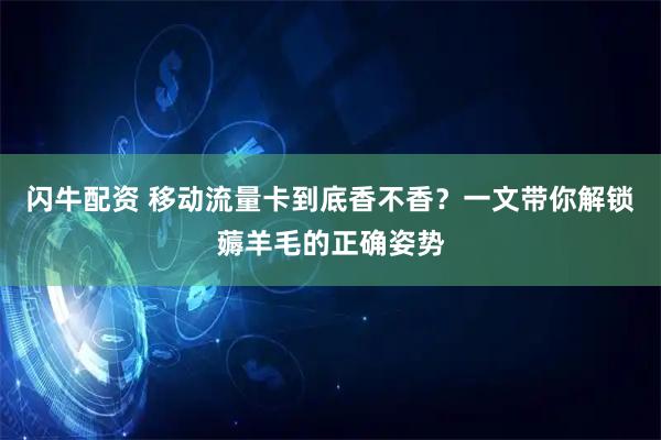 闪牛配资 移动流量卡到底香不香？一文带你解锁薅羊毛的正确姿势