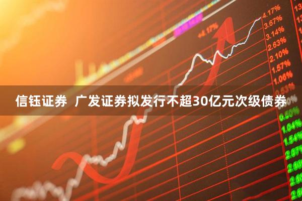信钰证券  广发证券拟发行不超30亿元次级债券