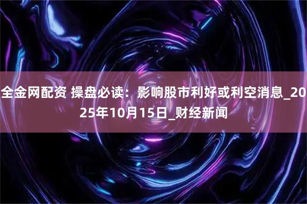 全金网配资 操盘必读：影响股市利好或利空消息_2025年10月15日_财经新闻