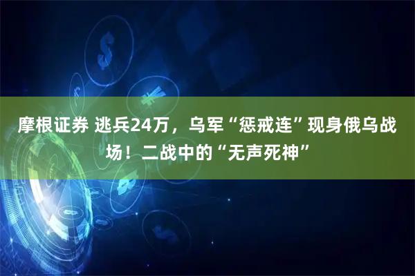 摩根证券 逃兵24万，乌军“惩戒连”现身俄乌战场！二战中的“无声死神”