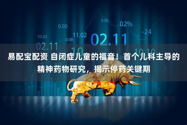 易配宝配资 自闭症儿童的福音！首个儿科主导的精神药物研究，揭示停药关键期