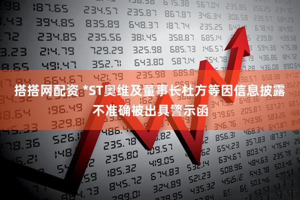 搭搭网配资 *ST奥维及董事长杜方等因信息披露不准确被出具警示函