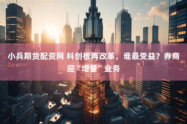 小兵期货配资网 科创板再改革，谁最受益？券商迎“增量”业务