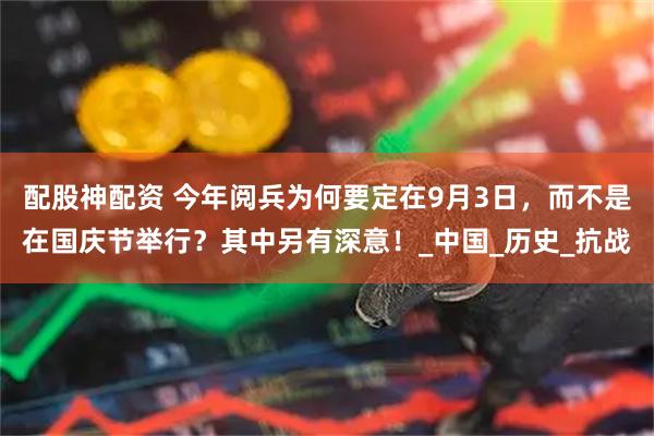 配股神配资 今年阅兵为何要定在9月3日，而不是在国庆节举行？其中另有深意！_中国_历史_抗战