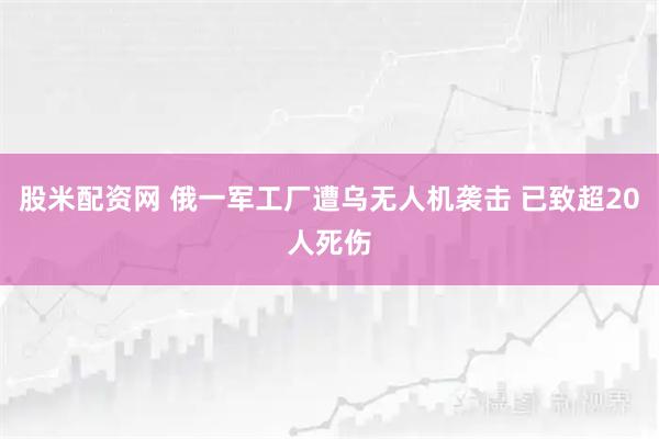 股米配资网 俄一军工厂遭乌无人机袭击 已致超20人死伤