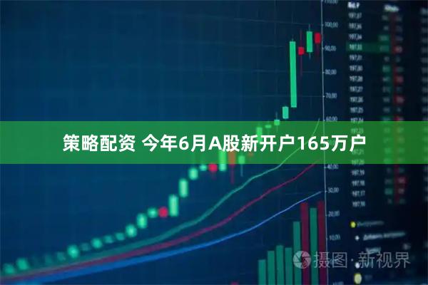 策略配资 今年6月A股新开户165万户