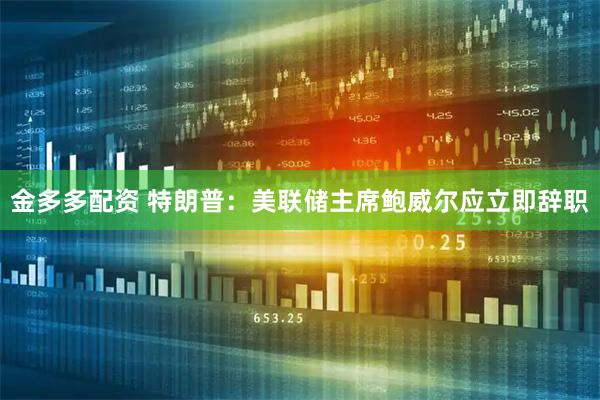 金多多配资 特朗普：美联储主席鲍威尔应立即辞职