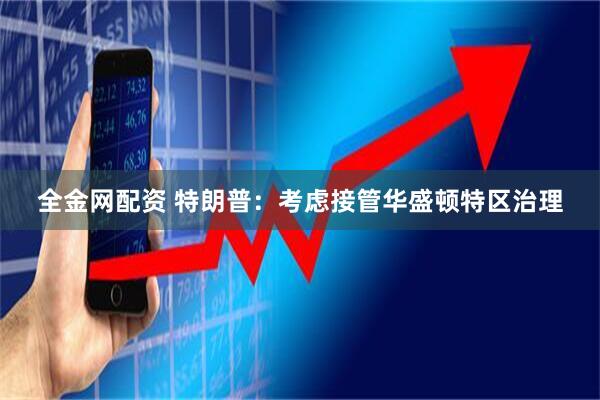 全金网配资 特朗普：考虑接管华盛顿特区治理