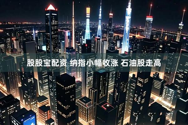 股股宝配资 纳指小幅收涨 石油股走高