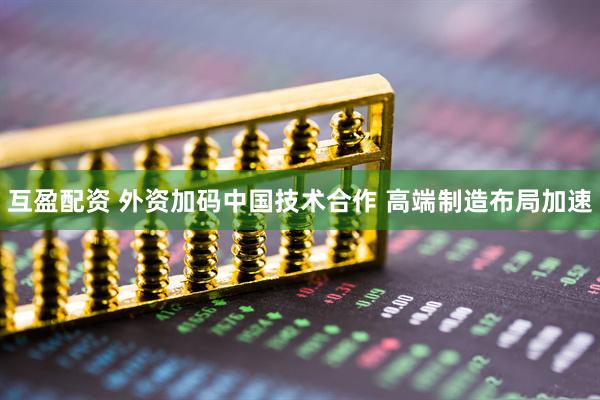 互盈配资 外资加码中国技术合作 高端制造布局加速
