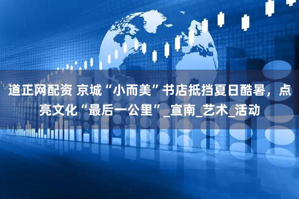 道正网配资 京城“小而美”书店抵挡夏日酷暑，点亮文化“最后一公里”_宣南_艺术_活动