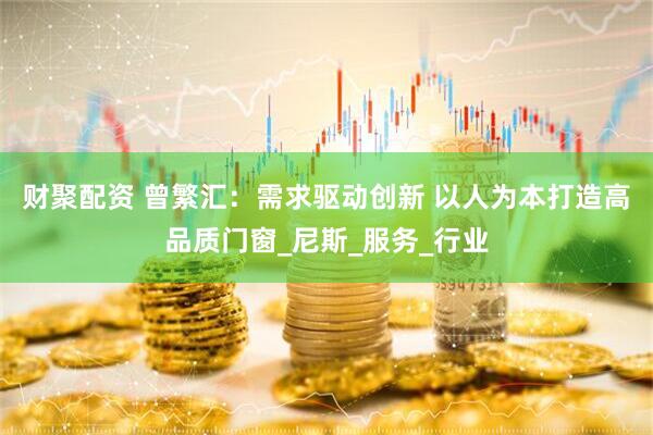 财聚配资 曾繁汇：需求驱动创新 以人为本打造高品质门窗_尼斯_服务_行业