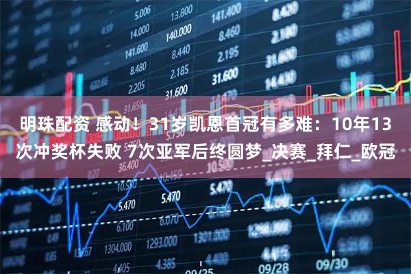 明珠配资 感动！31岁凯恩首冠有多难：10年13次冲奖杯失败 7次亚军后终圆梦_决赛_拜仁_欧冠