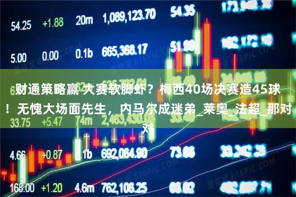 财通策略嬴 大赛软脚虾？梅西40场决赛造45球！无愧大场面先生，内马尔成迷弟_莱奥_法超_那对