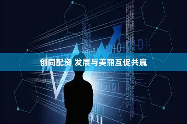创同配资 发展与美丽互促共赢