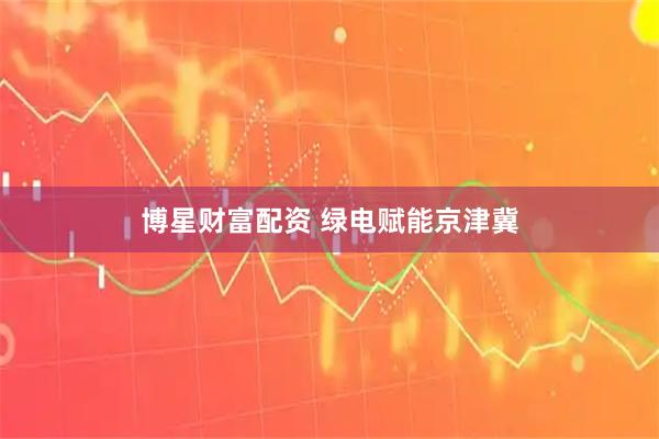 博星财富配资 绿电赋能京津冀