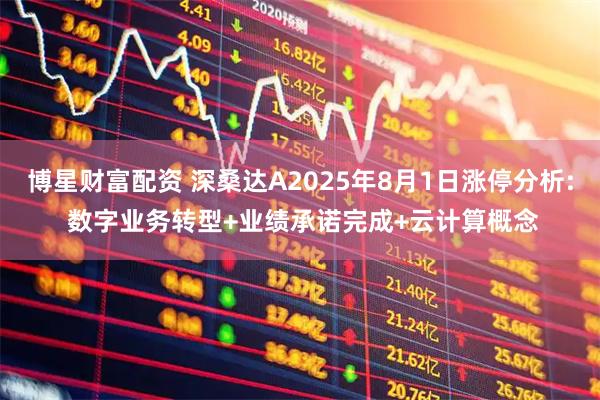 博星财富配资 深桑达A2025年8月1日涨停分析: 数字业务转型+业绩承诺完成+云计算概念