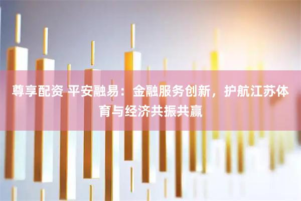 尊享配资 平安融易：金融服务创新，护航江苏体育与经济共振共赢