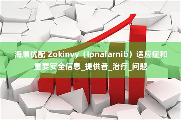 海顺优配 Zokinvy（lonafarnib）适应症和重要安全信息_提供者_治疗_问题