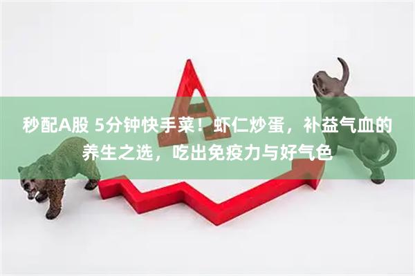 秒配A股 5分钟快手菜！虾仁炒蛋，补益气血的养生之选，吃出免疫力与好气色