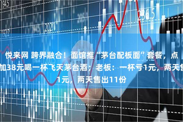 悦来网 跨界融合！面馆推“茅台配板面”套餐，点8元板面加38元喝一杯飞天茅台酒；老板：一杯亏1元，两天售出11份