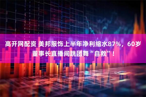 高开网配资 美邦服饰上半年净利缩水87%，60岁董事长直播间跳团舞“自救”！