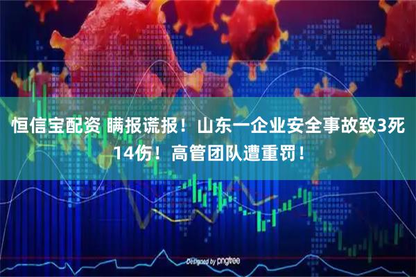 恒信宝配资 瞒报谎报！山东一企业安全事故致3死14伤！高管团队遭重罚！