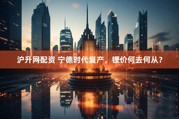沪升网配资 宁德时代复产，锂价何去何从？