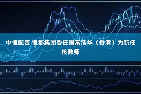 中恒配资 恒都集团委任国富浩华（香港）为新任核数师