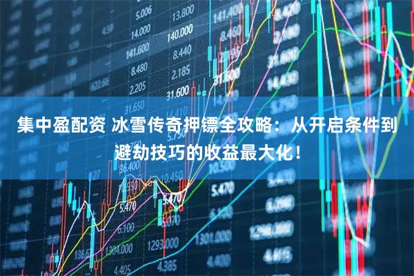 集中盈配资 冰雪传奇押镖全攻略：从开启条件到避劫技巧的收益最大化！
