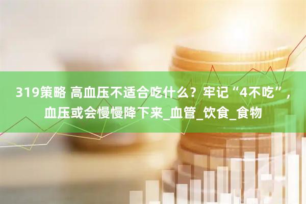 319策略 高血压不适合吃什么？牢记“4不吃”，血压或会慢慢降下来_血管_饮食_食物