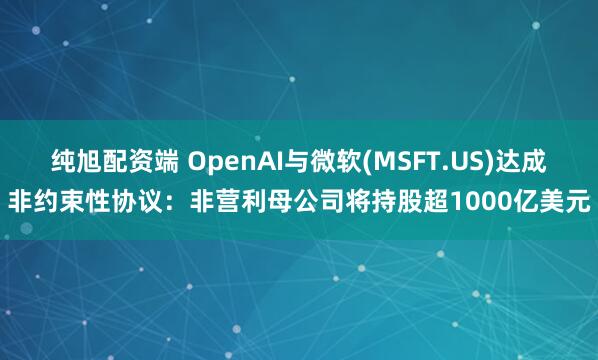 纯旭配资端 OpenAI与微软(MSFT.US)达成非约束性协议：非营利母公司将持股超1000亿美元